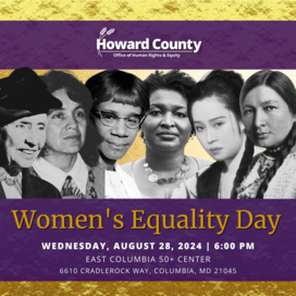 A purple and gold flyer featuring black and white photos of five womxn’s rights activists. LtR: Helen Keller, Dolores Huerta, Shirley Chisholm, Stacey Abrams, Komako Komura, Zitkala-Sa and Jovita Idar. Onscreen text reads: Women’s Equality Day. Wednesday, August 28, 2024, 6:00pm. East Columbia 50+ Center. 6610 Cradlerock Way, Columbia, MD 21045